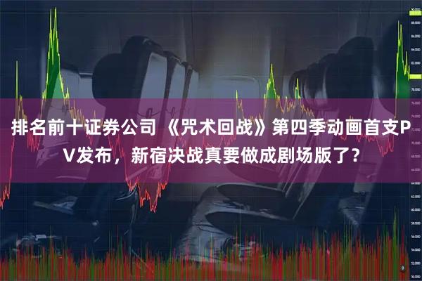 排名前十证券公司 《咒术回战》第四季动画首支PV发布，新宿决战真要做成剧场版了？