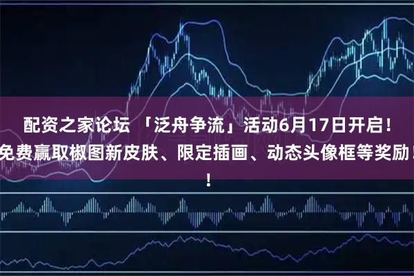 配资之家论坛 「泛舟争流」活动6月17日开启！免费赢取椒图新皮肤、限定插画、动态头像框等奖励！