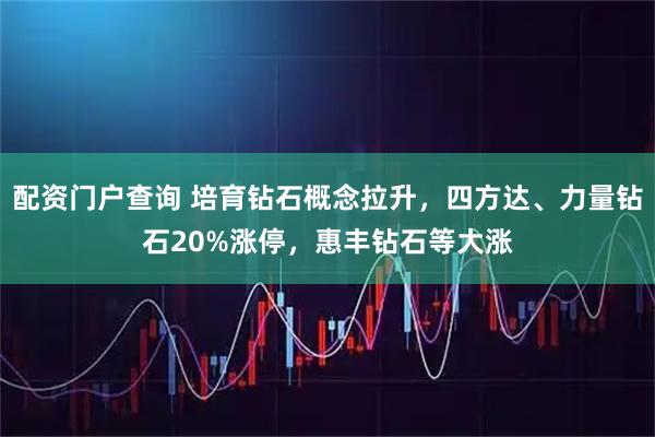 配资门户查询 培育钻石概念拉升，四方达、力量钻石20%涨停，惠丰钻石等大涨
