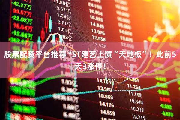 股票配资平台推荐 *ST建艺上演“天地板”！此前5天3涨停！