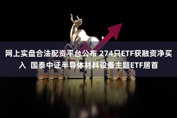 网上实盘合法配资平台公布 274只ETF获融资净买入  国泰中证半导体材料设备主题ETF居首