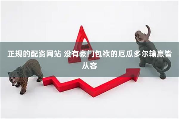正规的配资网站 没有豪门包袱的厄瓜多尔输赢皆从容