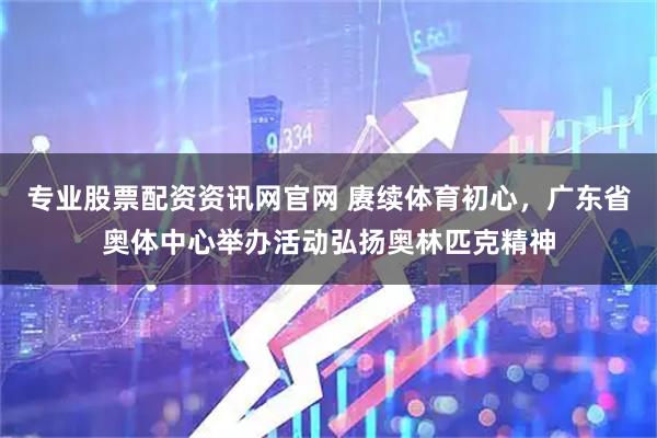 专业股票配资资讯网官网 赓续体育初心，广东省奥体中心举办活动弘扬奥林匹克精神