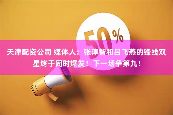 天津配资公司 媒体人：张淳智和吕飞燕的锋线双星终于同时爆发！下一场争第九！