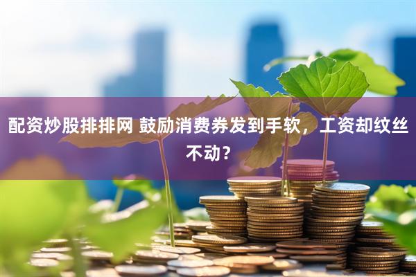 配资炒股排排网 鼓励消费券发到手软，工资却纹丝不动？