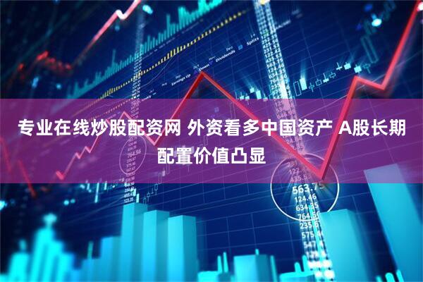 专业在线炒股配资网 外资看多中国资产 A股长期配置价值凸显