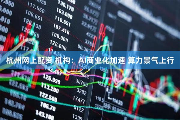 杭州网上配资 机构：AI商业化加速 算力景气上行