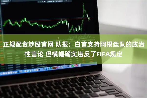 正规配资炒股官网 队报：白宫支持阿根廷队的政治性言论 但横幅确实违反了FIFA规定