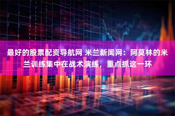 最好的股票配资导航网 米兰新闻网：阿莫林的米兰训练集中在战术演练，重点抓这一环