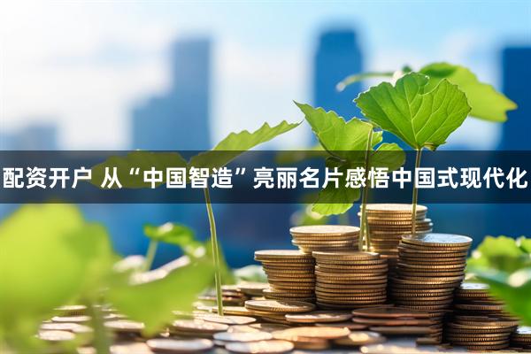 配资开户 从“中国智造”亮丽名片感悟中国式现代化
