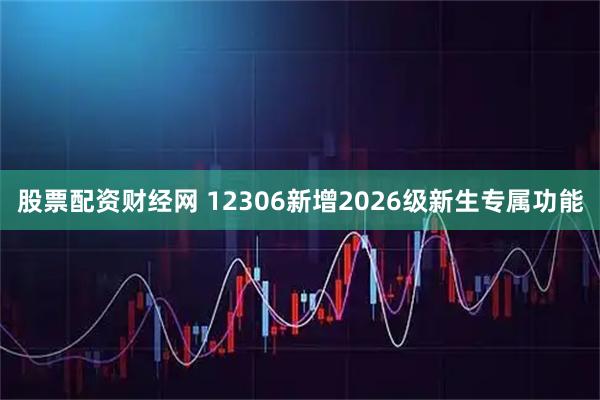 股票配资财经网 12306新增2026级新生专属功能