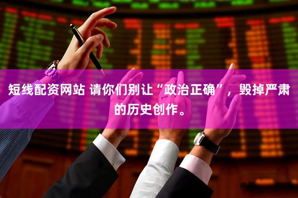 短线配资网站 请你们别让“政治正确”，毁掉严肃的历史创作。
